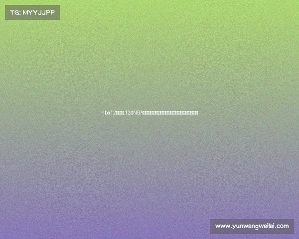 nba12月开赛,12日NBA焦点赛事巨星对决胜负悬念比赛激情四射球迷狂欢